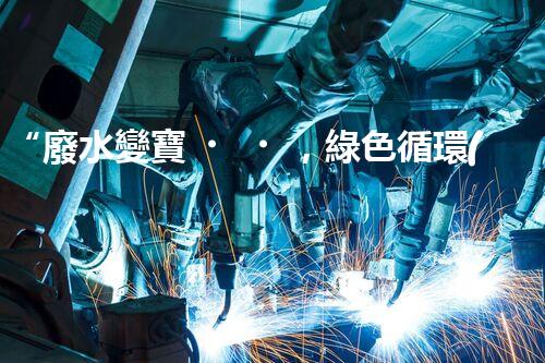“廢水變寶，綠色循環(huán)，環(huán)保新篇章！”